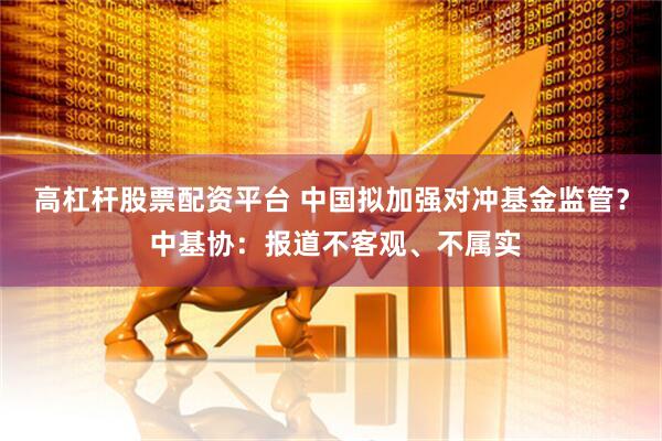 高杠杆股票配资平台 中国拟加强对冲基金监管？ 中基协：报道不客观、不属实