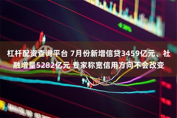 杠杆配资查询平台 7月份新增信贷3459亿元、社融增量5282亿元 专家称宽信用方向不会改变