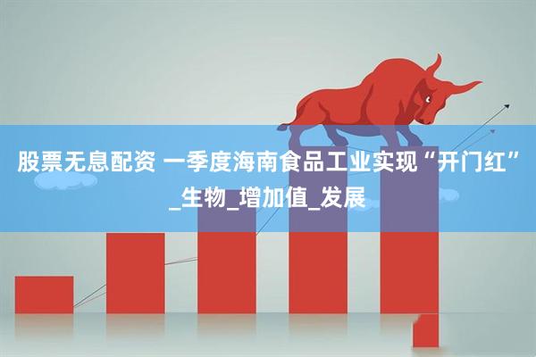 股票无息配资 一季度海南食品工业实现“开门红”_生物_增加值_发展