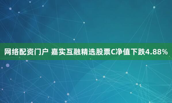 网络配资门户 嘉实互融精选股票C净值下跌4.88%