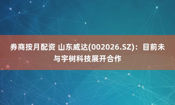 券商按月配资 山东威达(002026.SZ)：目前未与宇树科技展开合作