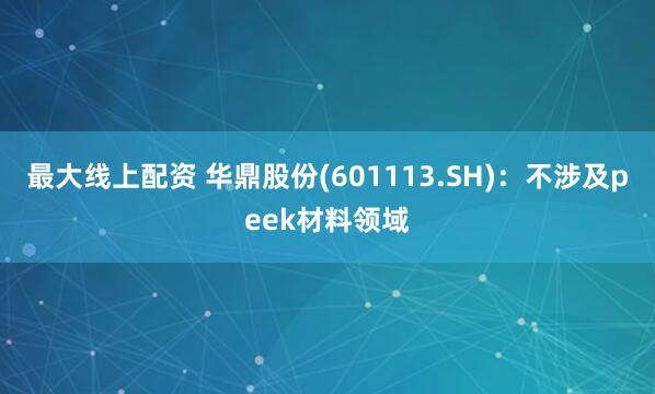 最大线上配资 华鼎股份(601113.SH)：不涉及peek材料领域