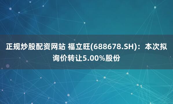 正规炒股配资网站 福立旺(688678.SH)：本次拟询价转让5.00%股份