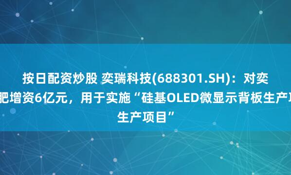 按日配资炒股 奕瑞科技(688301.SH)：对奕瑞合肥增资6亿元，用于实施“硅基OLED微显示背板生产项目”