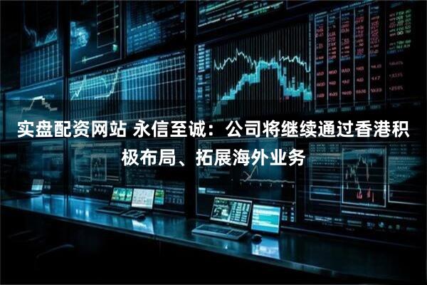 实盘配资网站 永信至诚：公司将继续通过香港积极布局、拓展海外业务