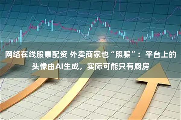 网络在线股票配资 外卖商家也“照骗”：平台上的头像由AI生成，实际可能只有厨房