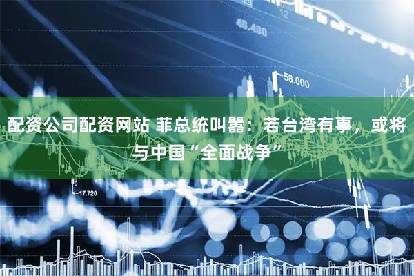 配资公司配资网站 菲总统叫嚣：若台湾有事，或将与中国“全面战争”