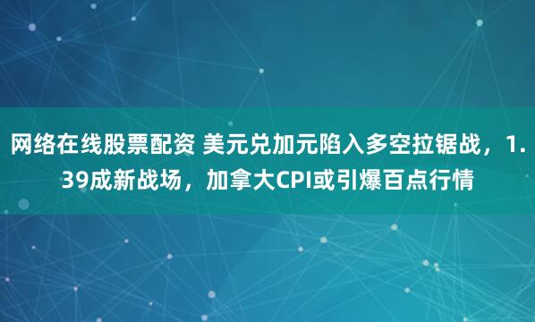 网络在线股票配资 美元兑加元陷入多空拉锯战，1.39成新战场，加拿大CPI或引爆百点行情