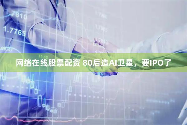 网络在线股票配资 80后造AI卫星，要IPO了