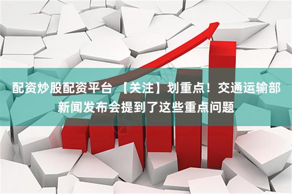 配资炒股配资平台 【关注】划重点！交通运输部新闻发布会提到了这些重点问题