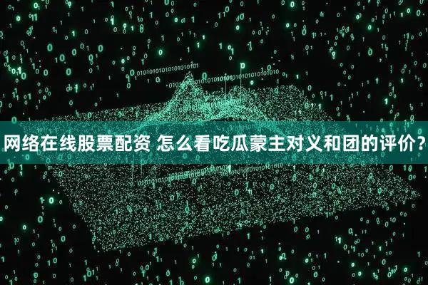 网络在线股票配资 怎么看吃瓜蒙主对义和团的评价？