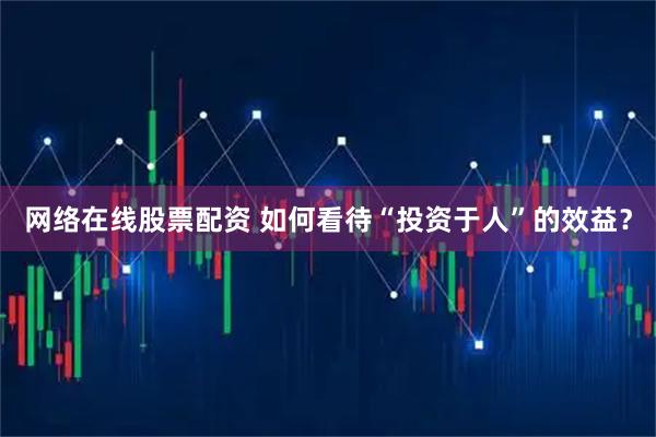 网络在线股票配资 如何看待“投资于人”的效益？