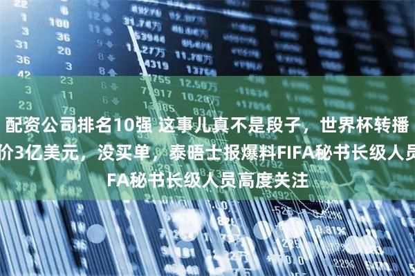 配资公司排名10强 这事儿真不是段子，世界杯转播权FIFA喊价3亿美元，没买单，泰晤士报爆料FIFA秘书长级人员高度关注