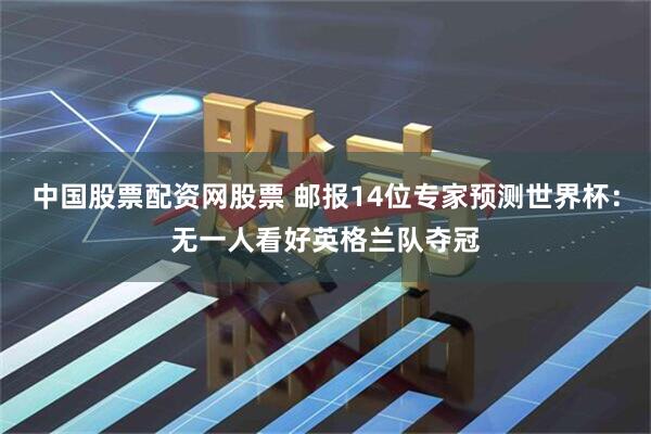 中国股票配资网股票 邮报14位专家预测世界杯：无一人看好英格兰队夺冠