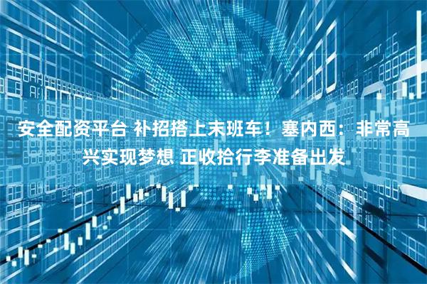安全配资平台 补招搭上末班车！塞内西：非常高兴实现梦想 正收拾行李准备出发