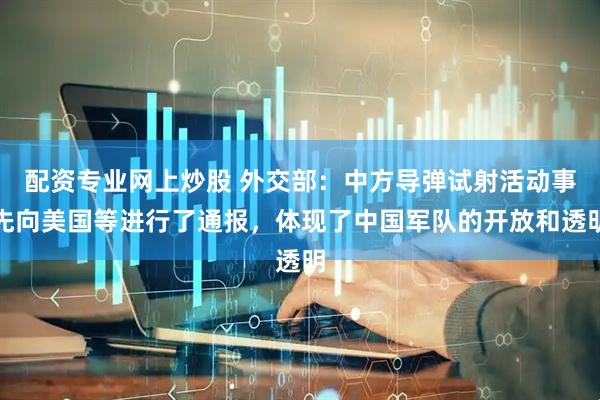 配资专业网上炒股 外交部：中方导弹试射活动事先向美国等进行了通报，体现了中国军队的开放和透明