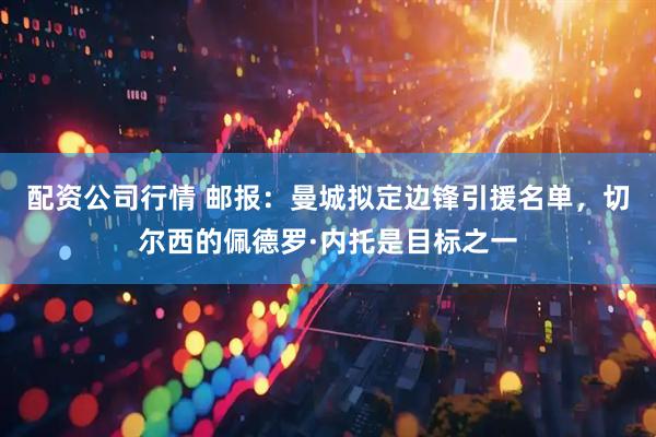 配资公司行情 邮报：曼城拟定边锋引援名单，切尔西的佩德罗·内托是目标之一