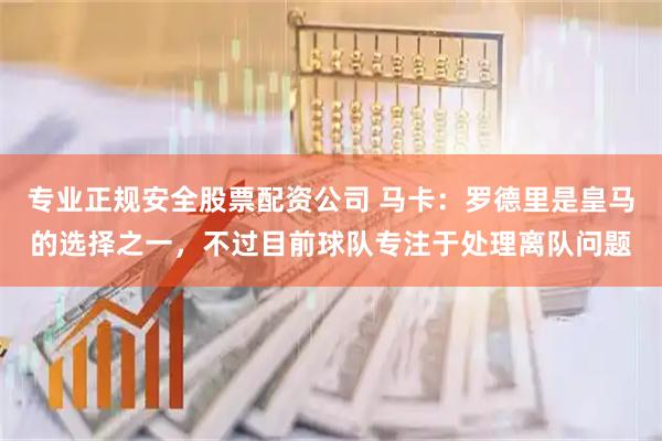 专业正规安全股票配资公司 马卡：罗德里是皇马的选择之一，不过目前球队专注于处理离队问题