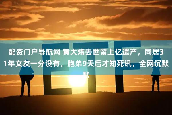 配资门户导航网 黄大炜去世留上亿遗产，同居31年女友一分没有，胞弟9天后才知死讯，全网沉默