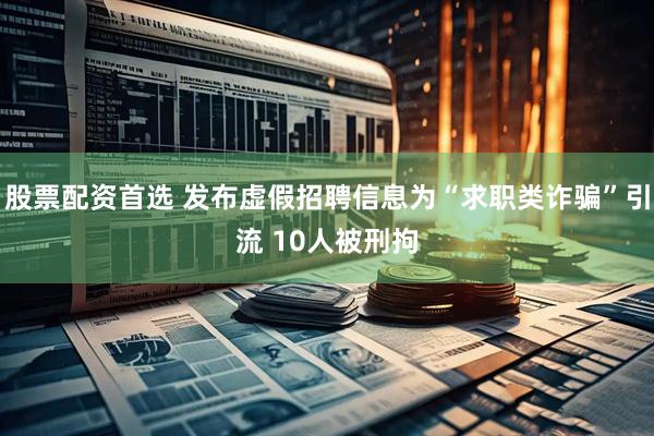 股票配资首选 发布虚假招聘信息为“求职类诈骗”引流 10人被刑拘