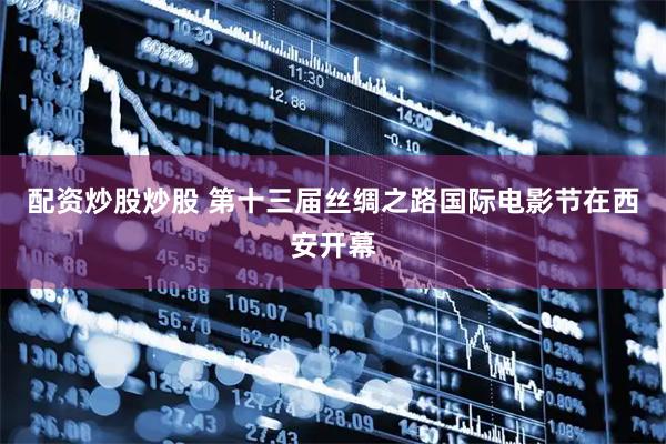 配资炒股炒股 第十三届丝绸之路国际电影节在西安开幕